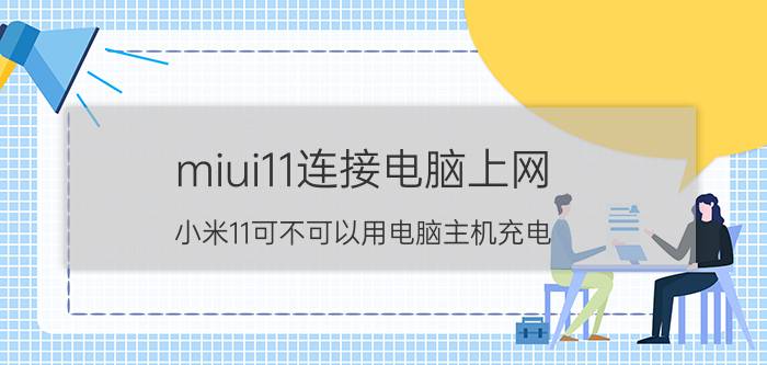 miui11连接电脑上网 小米11可不可以用电脑主机充电？